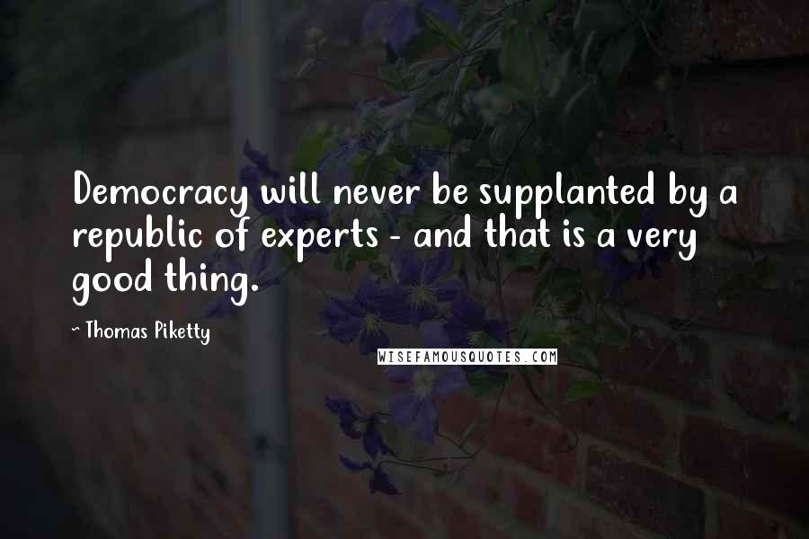 Thomas Piketty Quotes: Democracy will never be supplanted by a republic of experts - and that is a very good thing.