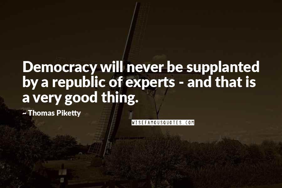 Thomas Piketty Quotes: Democracy will never be supplanted by a republic of experts - and that is a very good thing.