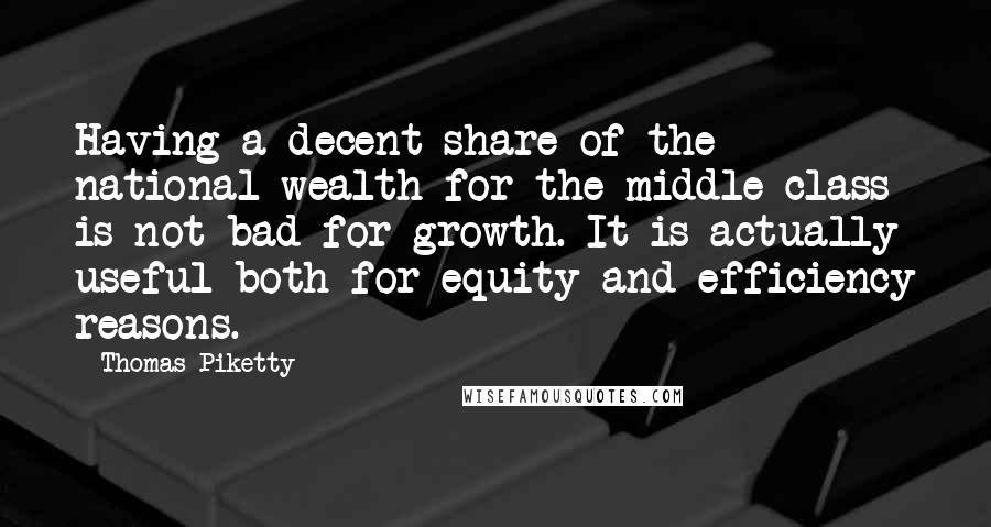 Thomas Piketty Quotes: Having a decent share of the national wealth for the middle class is not bad for growth. It is actually useful both for equity and efficiency reasons.