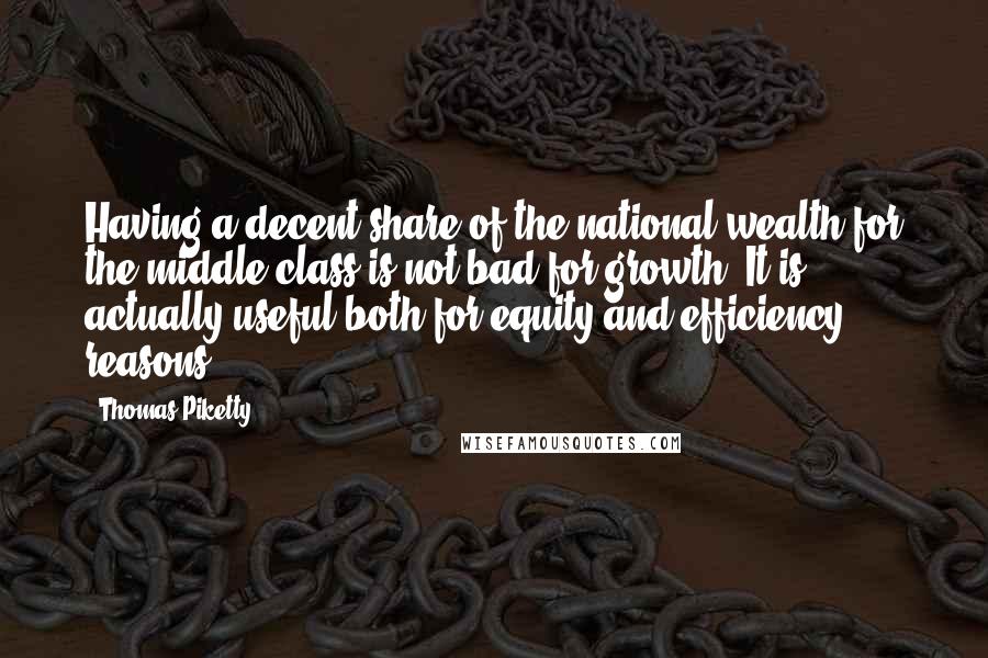 Thomas Piketty Quotes: Having a decent share of the national wealth for the middle class is not bad for growth. It is actually useful both for equity and efficiency reasons.