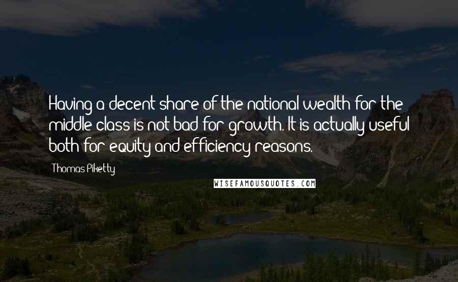 Thomas Piketty Quotes: Having a decent share of the national wealth for the middle class is not bad for growth. It is actually useful both for equity and efficiency reasons.