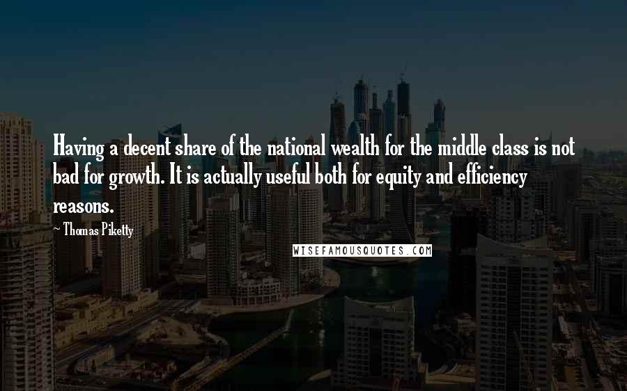Thomas Piketty Quotes: Having a decent share of the national wealth for the middle class is not bad for growth. It is actually useful both for equity and efficiency reasons.