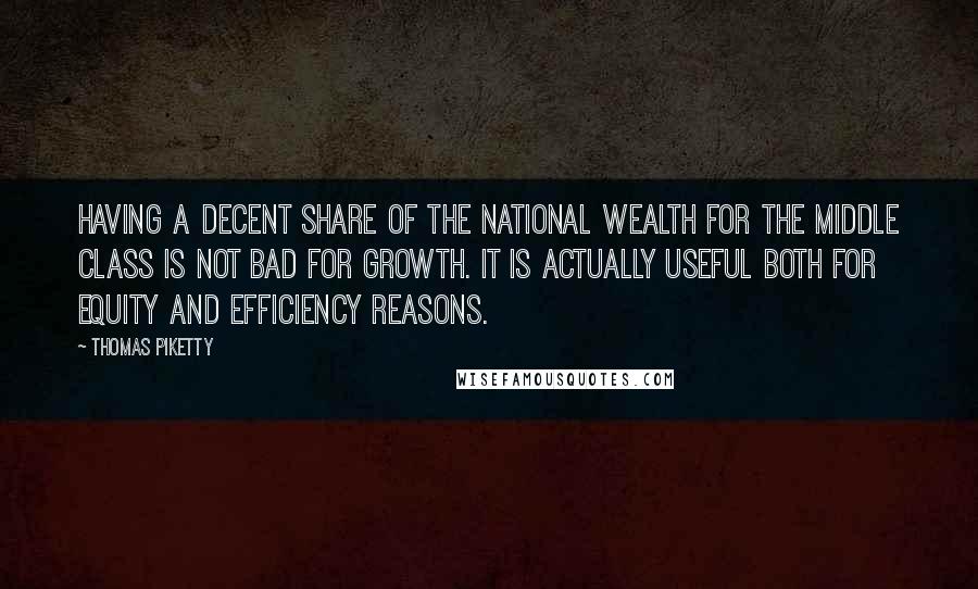 Thomas Piketty Quotes: Having a decent share of the national wealth for the middle class is not bad for growth. It is actually useful both for equity and efficiency reasons.