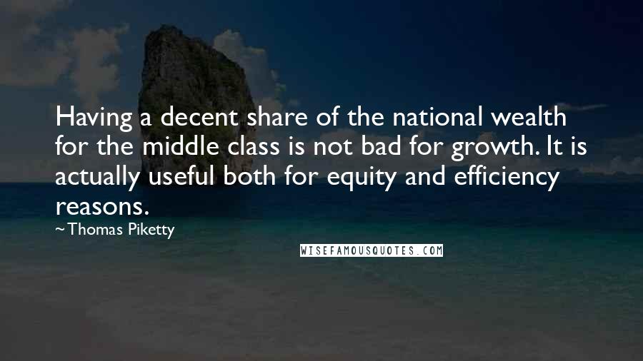Thomas Piketty Quotes: Having a decent share of the national wealth for the middle class is not bad for growth. It is actually useful both for equity and efficiency reasons.