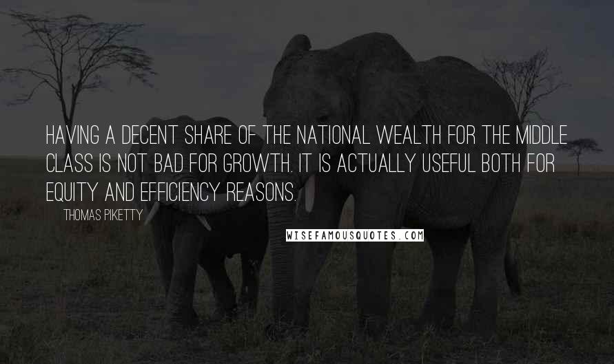 Thomas Piketty Quotes: Having a decent share of the national wealth for the middle class is not bad for growth. It is actually useful both for equity and efficiency reasons.