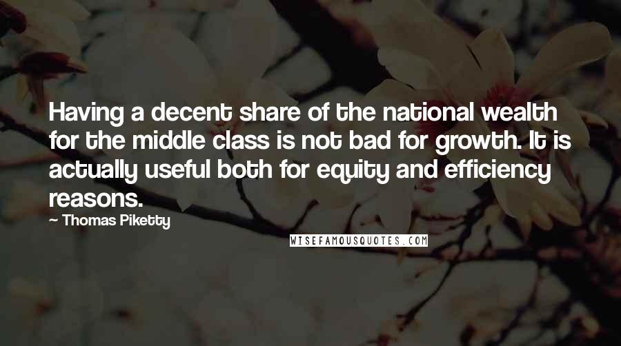 Thomas Piketty Quotes: Having a decent share of the national wealth for the middle class is not bad for growth. It is actually useful both for equity and efficiency reasons.