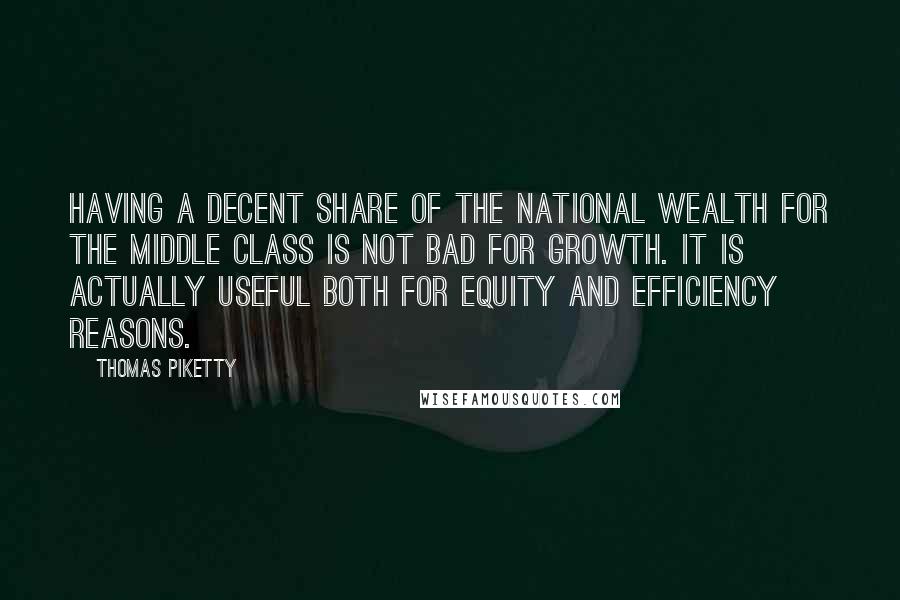 Thomas Piketty Quotes: Having a decent share of the national wealth for the middle class is not bad for growth. It is actually useful both for equity and efficiency reasons.