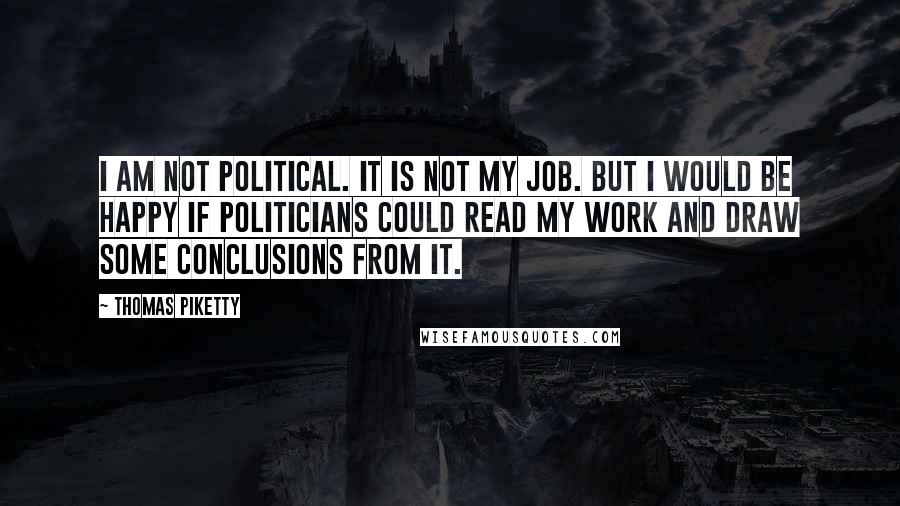Thomas Piketty Quotes: I am not political. It is not my job. But I would be happy if politicians could read my work and draw some conclusions from it.
