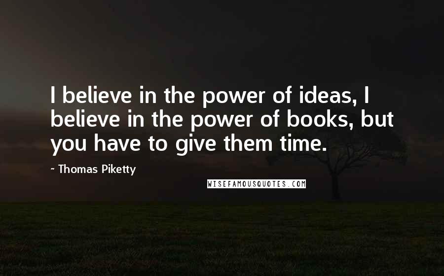 Thomas Piketty Quotes: I believe in the power of ideas, I believe in the power of books, but you have to give them time.