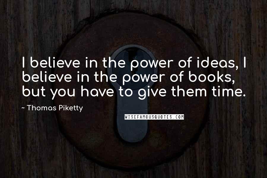 Thomas Piketty Quotes: I believe in the power of ideas, I believe in the power of books, but you have to give them time.