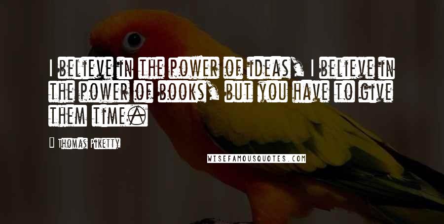 Thomas Piketty Quotes: I believe in the power of ideas, I believe in the power of books, but you have to give them time.