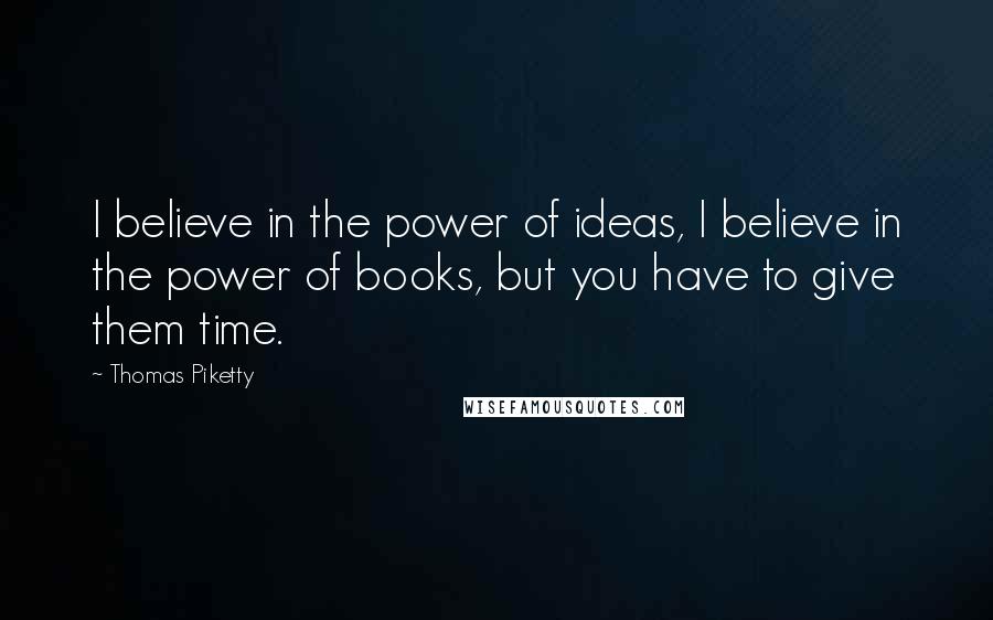 Thomas Piketty Quotes: I believe in the power of ideas, I believe in the power of books, but you have to give them time.