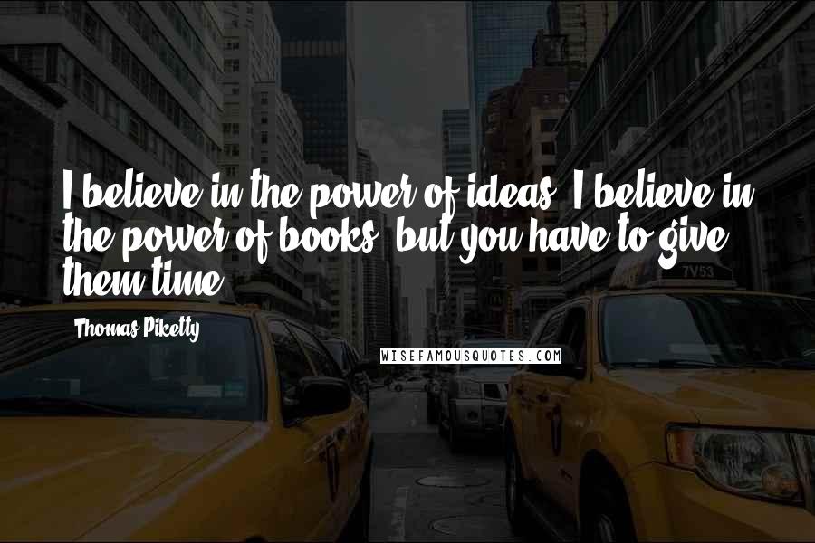 Thomas Piketty Quotes: I believe in the power of ideas, I believe in the power of books, but you have to give them time.