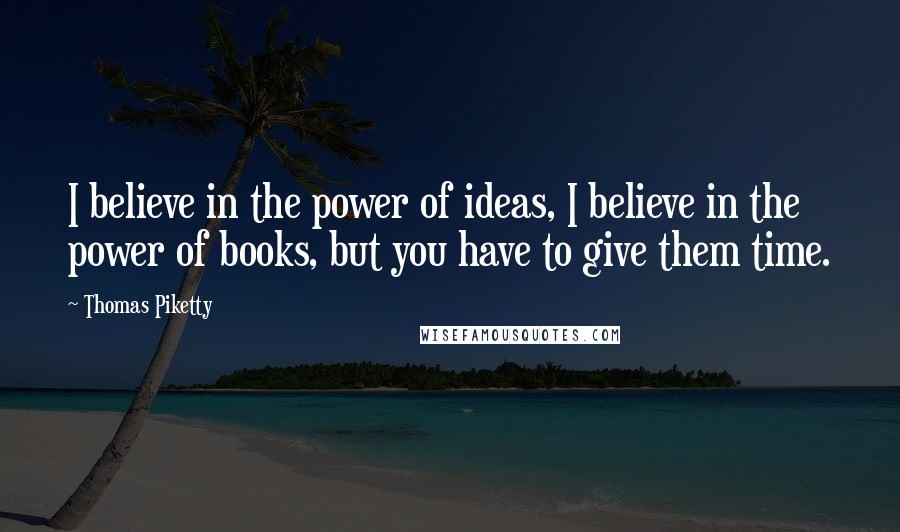 Thomas Piketty Quotes: I believe in the power of ideas, I believe in the power of books, but you have to give them time.