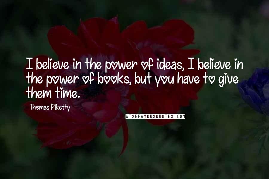 Thomas Piketty Quotes: I believe in the power of ideas, I believe in the power of books, but you have to give them time.