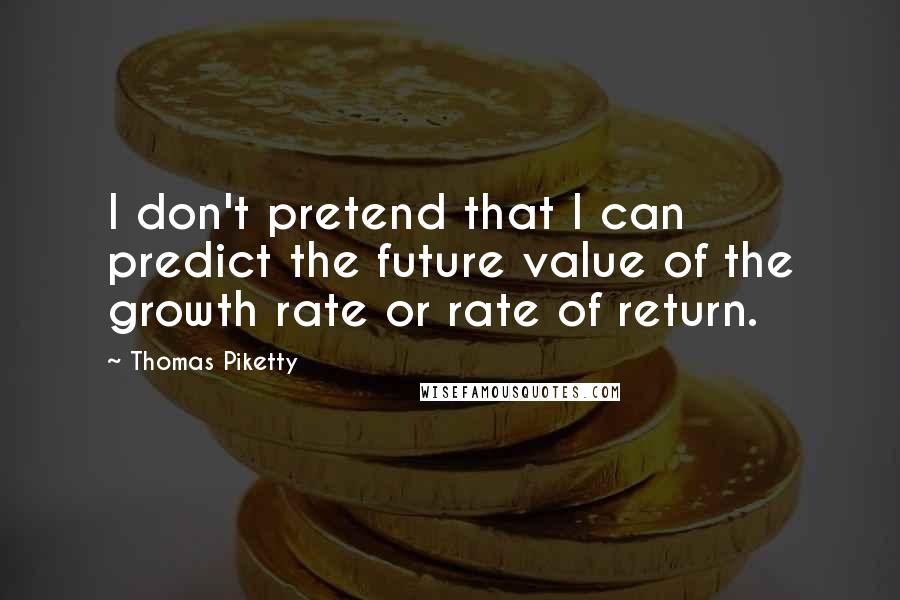 Thomas Piketty Quotes: I don't pretend that I can predict the future value of the growth rate or rate of return.