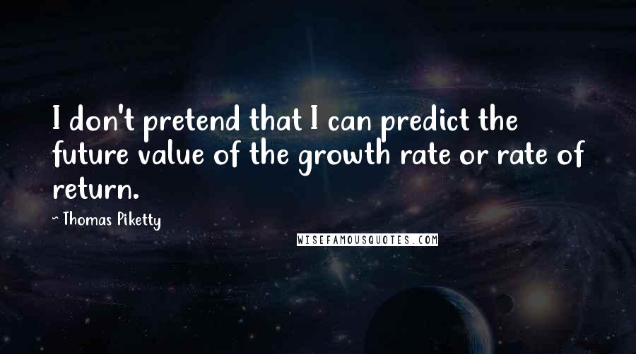 Thomas Piketty Quotes: I don't pretend that I can predict the future value of the growth rate or rate of return.