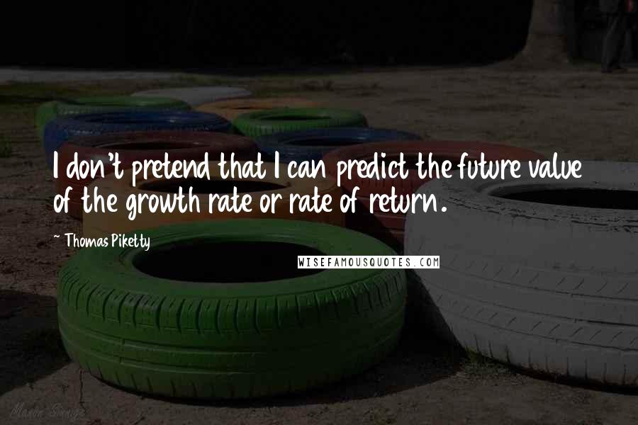 Thomas Piketty Quotes: I don't pretend that I can predict the future value of the growth rate or rate of return.