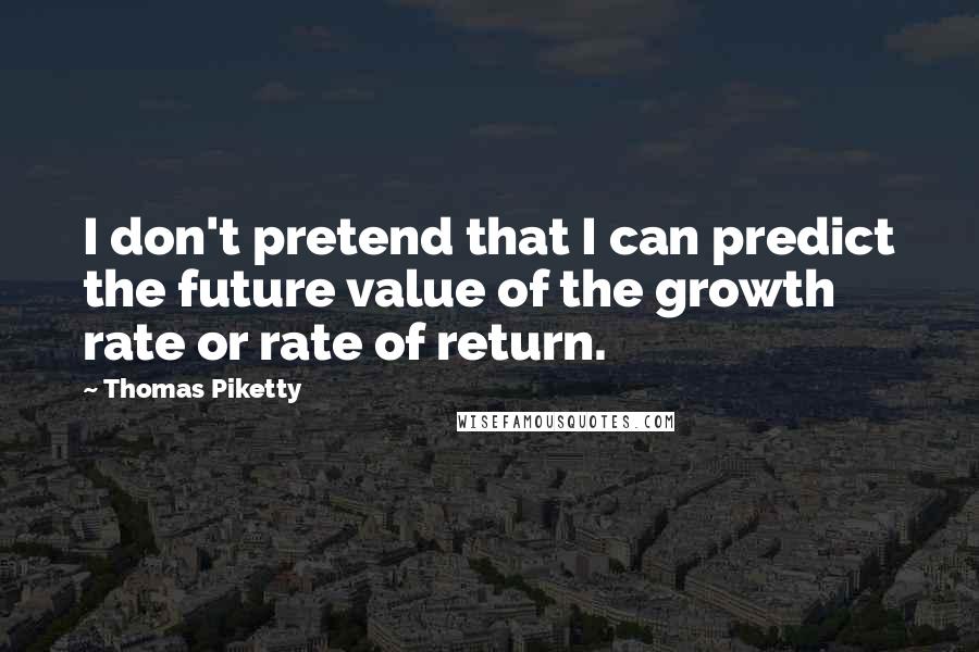 Thomas Piketty Quotes: I don't pretend that I can predict the future value of the growth rate or rate of return.