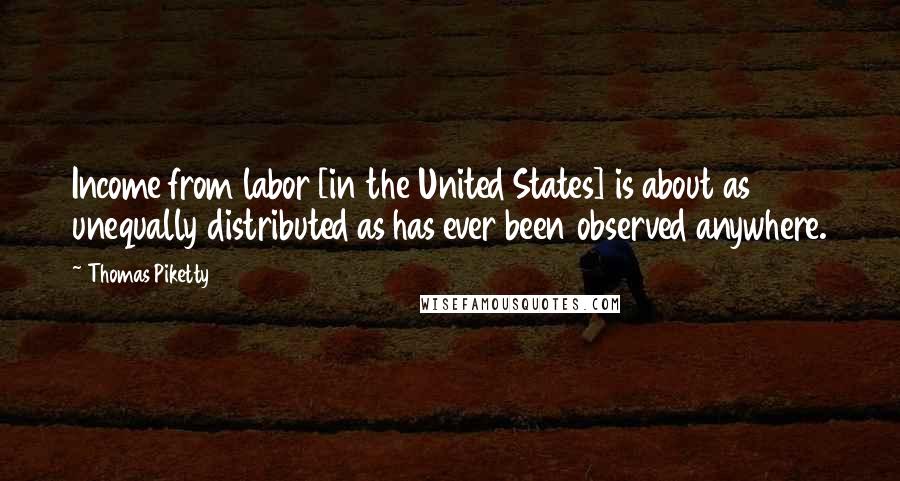 Thomas Piketty Quotes: Income from labor [in the United States] is about as unequally distributed as has ever been observed anywhere.