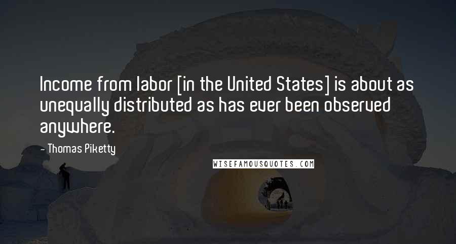 Thomas Piketty Quotes: Income from labor [in the United States] is about as unequally distributed as has ever been observed anywhere.