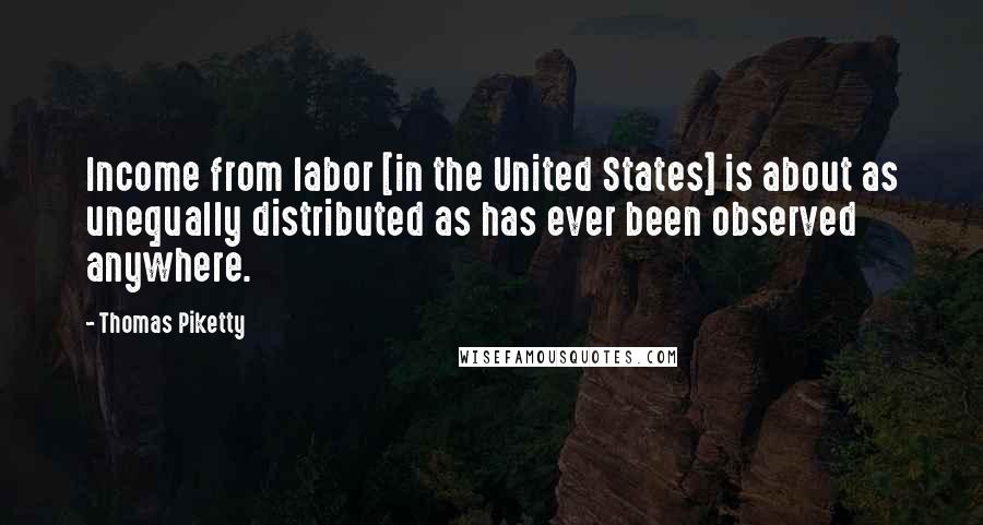 Thomas Piketty Quotes: Income from labor [in the United States] is about as unequally distributed as has ever been observed anywhere.