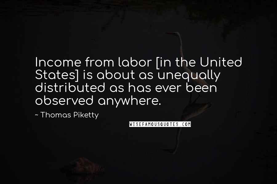 Thomas Piketty Quotes: Income from labor [in the United States] is about as unequally distributed as has ever been observed anywhere.