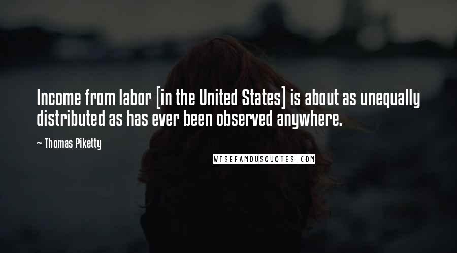 Thomas Piketty Quotes: Income from labor [in the United States] is about as unequally distributed as has ever been observed anywhere.