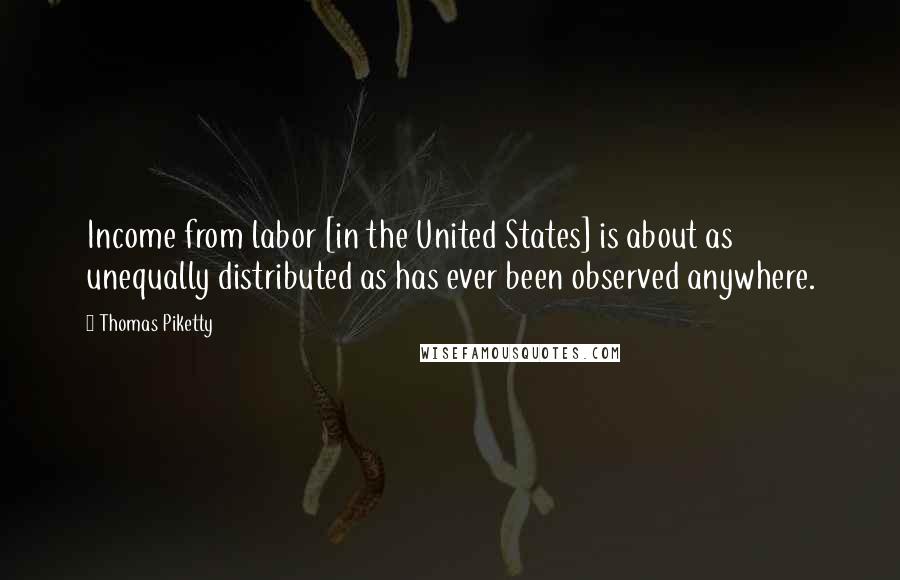 Thomas Piketty Quotes: Income from labor [in the United States] is about as unequally distributed as has ever been observed anywhere.