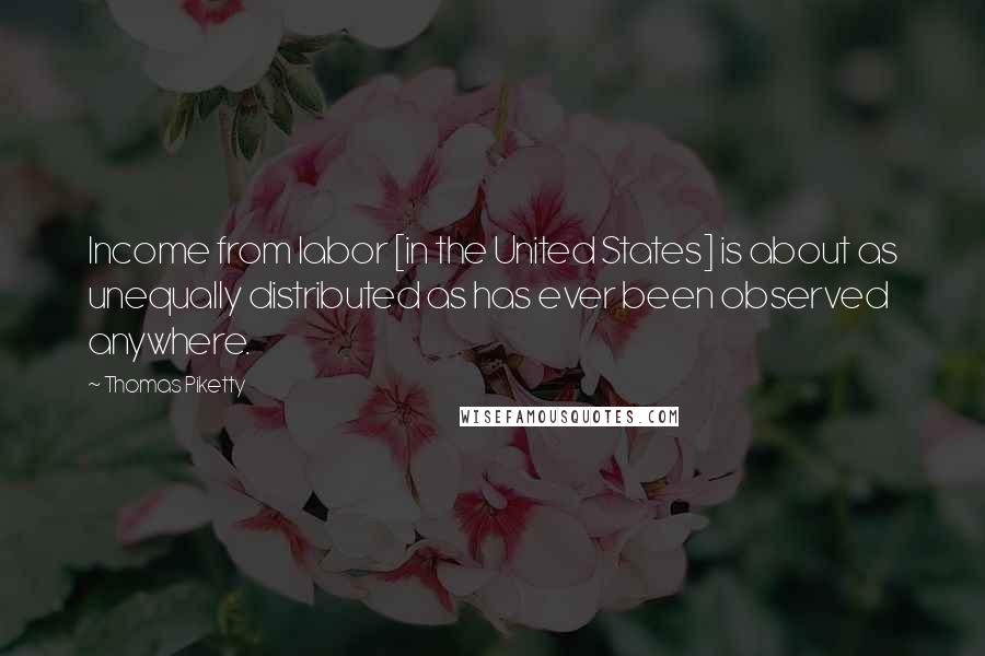 Thomas Piketty Quotes: Income from labor [in the United States] is about as unequally distributed as has ever been observed anywhere.
