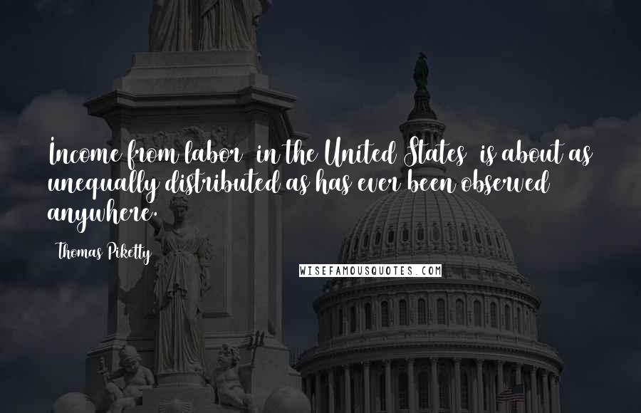 Thomas Piketty Quotes: Income from labor [in the United States] is about as unequally distributed as has ever been observed anywhere.