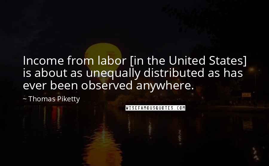 Thomas Piketty Quotes: Income from labor [in the United States] is about as unequally distributed as has ever been observed anywhere.