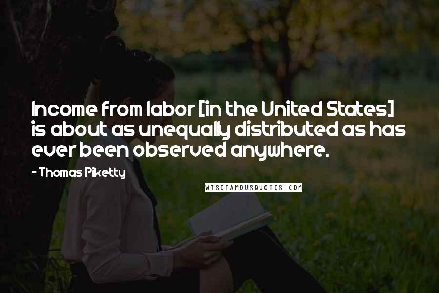 Thomas Piketty Quotes: Income from labor [in the United States] is about as unequally distributed as has ever been observed anywhere.