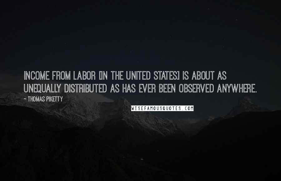 Thomas Piketty Quotes: Income from labor [in the United States] is about as unequally distributed as has ever been observed anywhere.