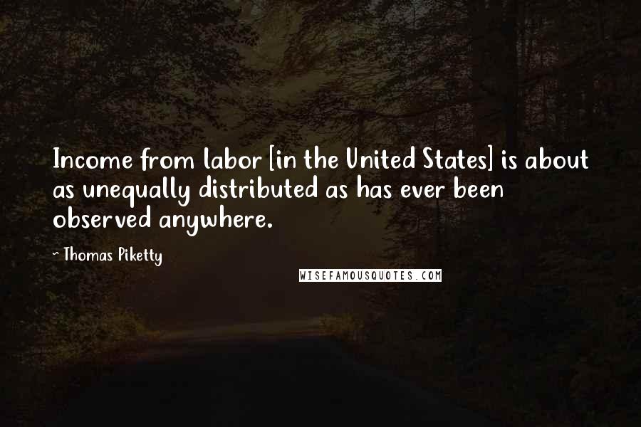 Thomas Piketty Quotes: Income from labor [in the United States] is about as unequally distributed as has ever been observed anywhere.