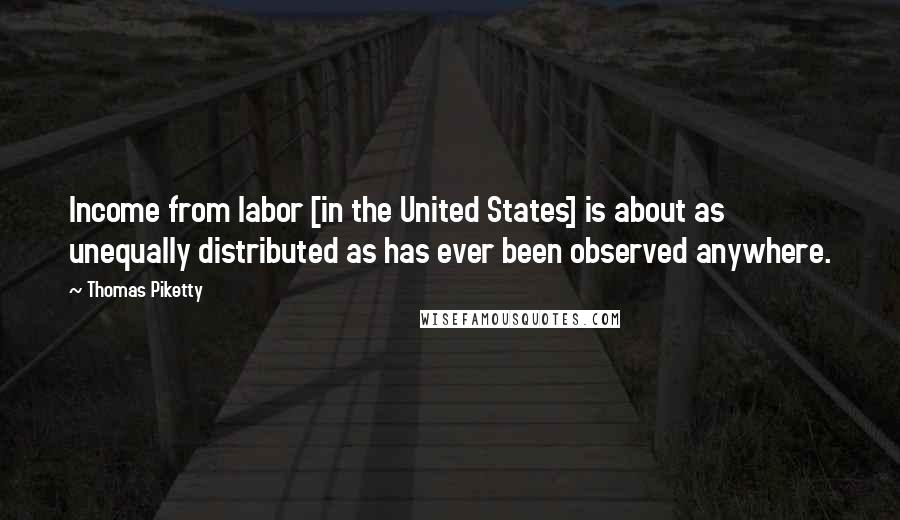 Thomas Piketty Quotes: Income from labor [in the United States] is about as unequally distributed as has ever been observed anywhere.