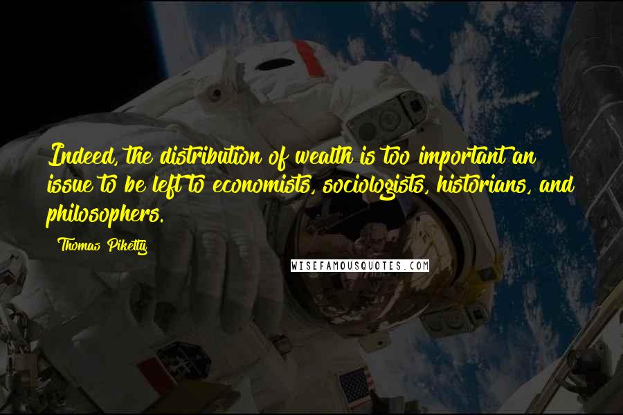 Thomas Piketty Quotes: Indeed, the distribution of wealth is too important an issue to be left to economists, sociologists, historians, and philosophers.