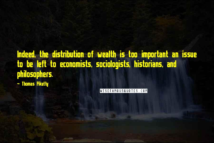 Thomas Piketty Quotes: Indeed, the distribution of wealth is too important an issue to be left to economists, sociologists, historians, and philosophers.