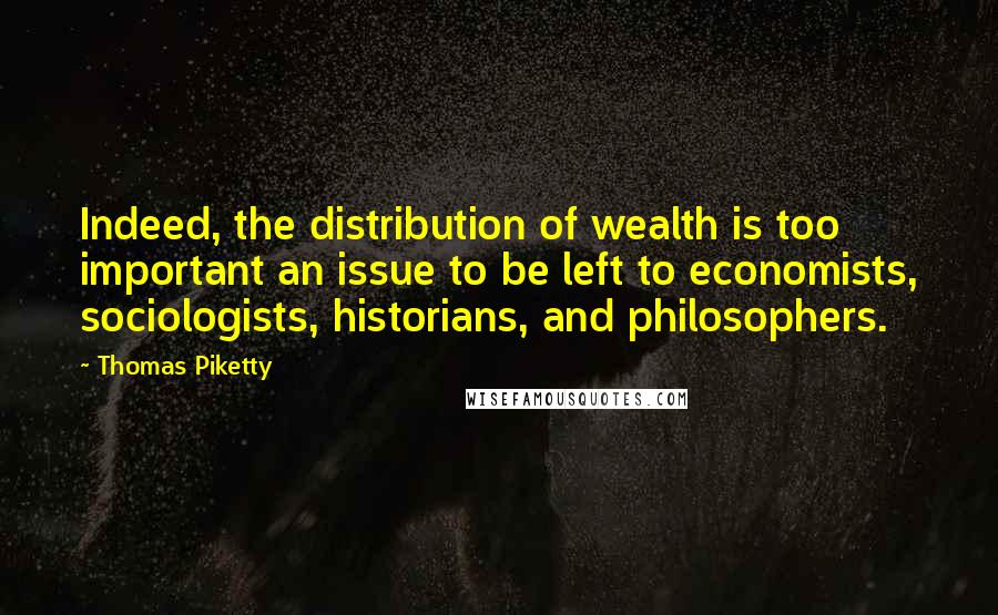 Thomas Piketty Quotes: Indeed, the distribution of wealth is too important an issue to be left to economists, sociologists, historians, and philosophers.
