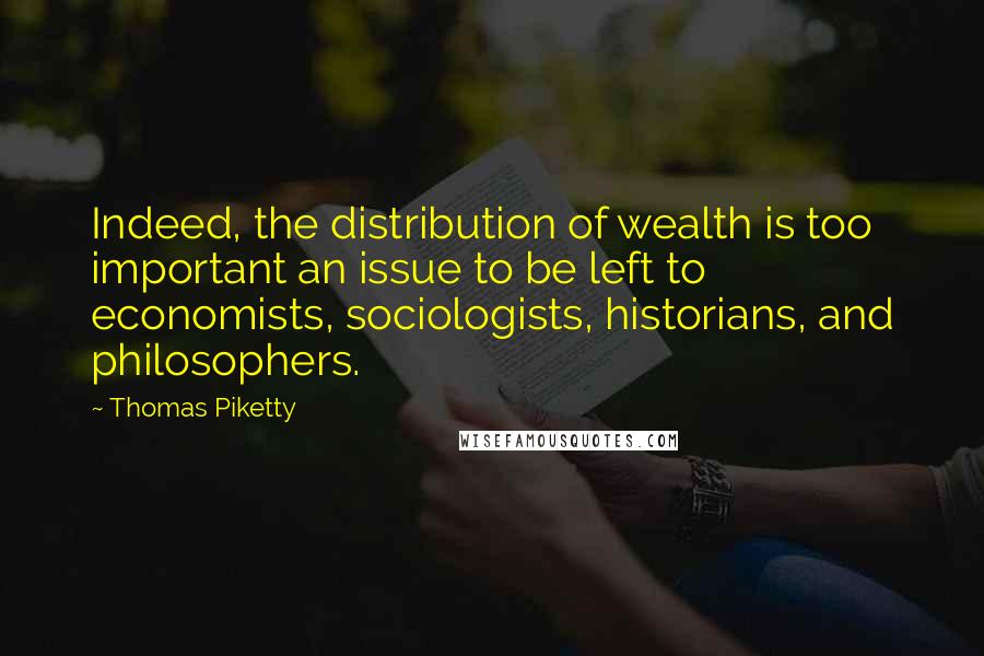 Thomas Piketty Quotes: Indeed, the distribution of wealth is too important an issue to be left to economists, sociologists, historians, and philosophers.