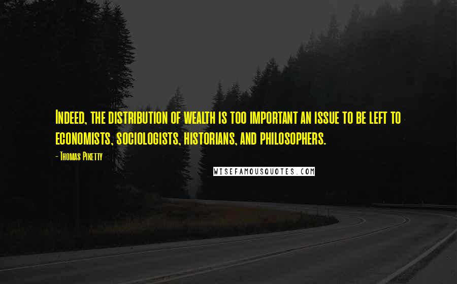 Thomas Piketty Quotes: Indeed, the distribution of wealth is too important an issue to be left to economists, sociologists, historians, and philosophers.