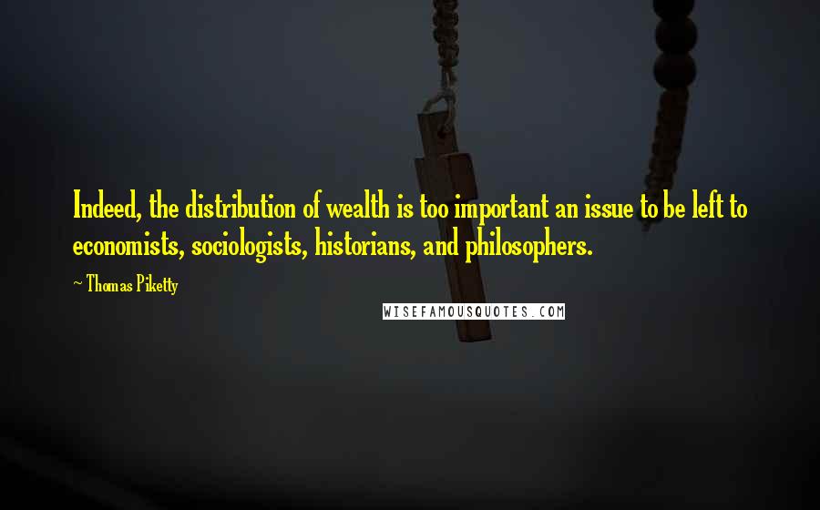 Thomas Piketty Quotes: Indeed, the distribution of wealth is too important an issue to be left to economists, sociologists, historians, and philosophers.