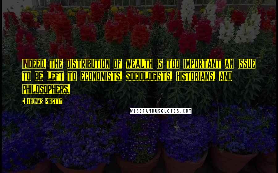 Thomas Piketty Quotes: Indeed, the distribution of wealth is too important an issue to be left to economists, sociologists, historians, and philosophers.