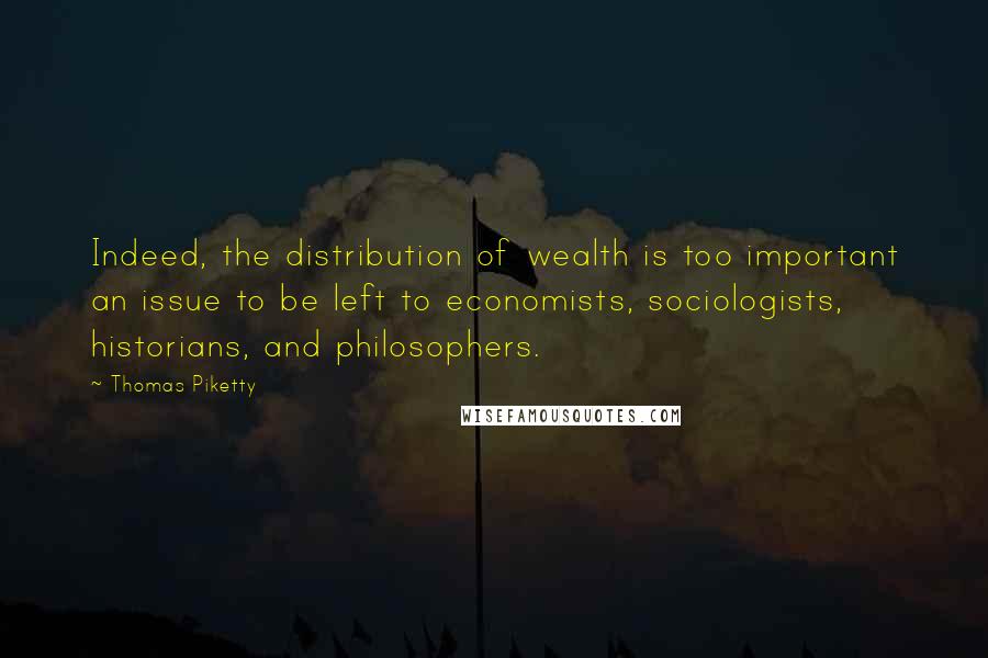 Thomas Piketty Quotes: Indeed, the distribution of wealth is too important an issue to be left to economists, sociologists, historians, and philosophers.