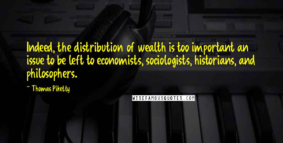 Thomas Piketty Quotes: Indeed, the distribution of wealth is too important an issue to be left to economists, sociologists, historians, and philosophers.