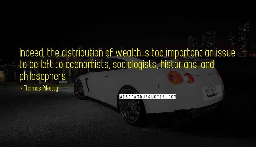 Thomas Piketty Quotes: Indeed, the distribution of wealth is too important an issue to be left to economists, sociologists, historians, and philosophers.