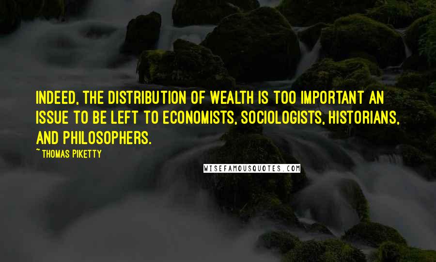 Thomas Piketty Quotes: Indeed, the distribution of wealth is too important an issue to be left to economists, sociologists, historians, and philosophers.