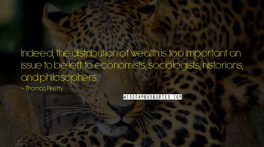 Thomas Piketty Quotes: Indeed, the distribution of wealth is too important an issue to be left to economists, sociologists, historians, and philosophers.