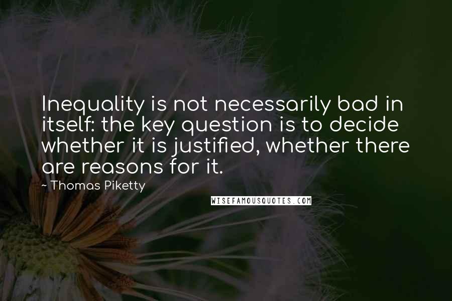 Thomas Piketty Quotes: Inequality is not necessarily bad in itself: the key question is to decide whether it is justified, whether there are reasons for it.
