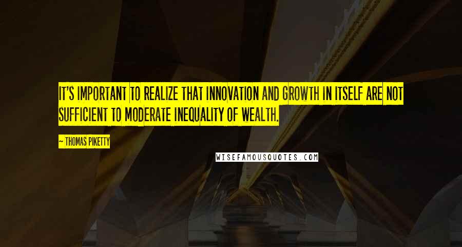 Thomas Piketty Quotes: It's important to realize that innovation and growth in itself are not sufficient to moderate inequality of wealth.